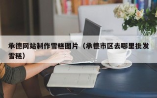 柳林承德网站制作雪糕图片（承德市区去哪里批发雪糕）