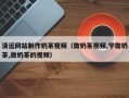 柳林清远网站制作奶茶视频（做奶茶视频,学做奶茶,做奶茶的视频）
