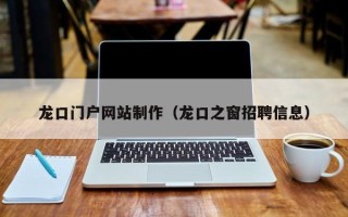 柳林龙口门户网站制作（龙口之窗招聘信息）