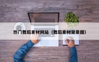 柳林热门舞蹈素材网站（舞蹈素材背景图）