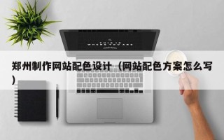 柳林郑州制作网站配色设计（网站配色方案怎么写）