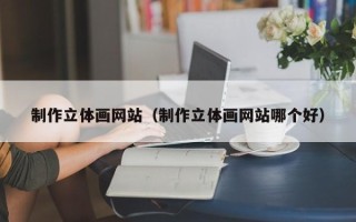 柳林制作立体画网站（制作立体画网站哪个好）